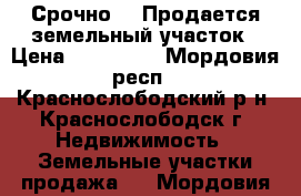 Срочно!!! Продается земельный участок › Цена ­ 650 000 - Мордовия респ., Краснослободский р-н, Краснослободск г. Недвижимость » Земельные участки продажа   . Мордовия респ.